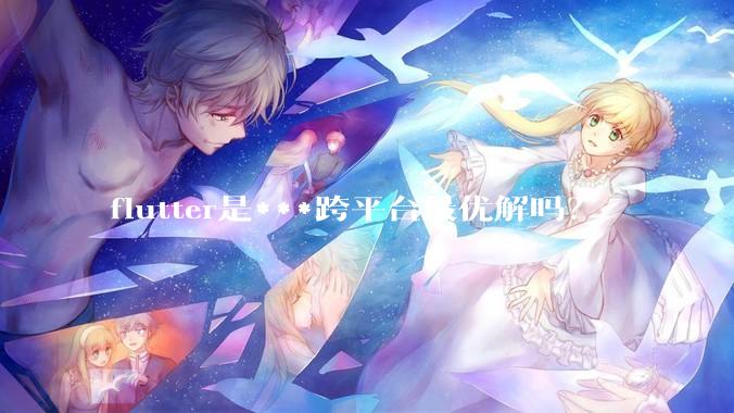 flutter是***跨平台最优解吗？