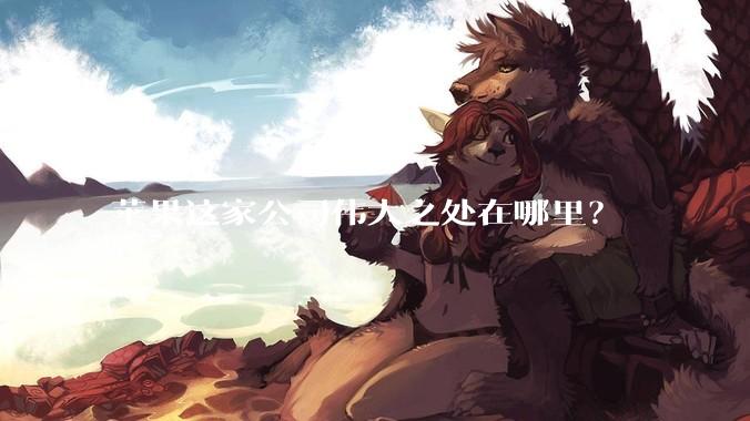 苹果这家公司伟大之处在哪里？