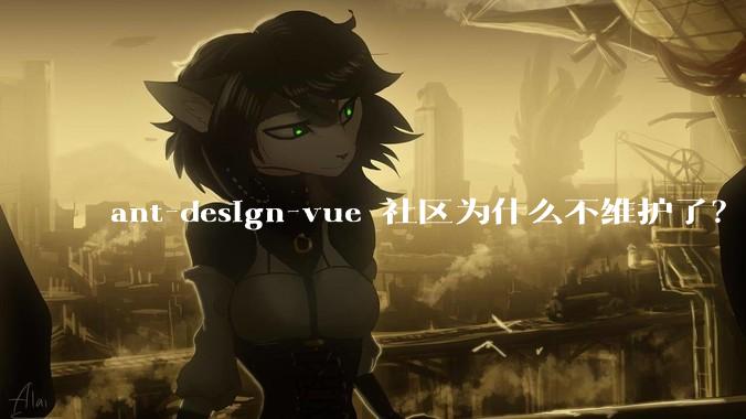 ant-design-vue 社区为什么不维护了？