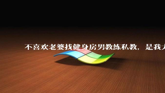 不喜欢老婆找健身房男教练私教，是我太狭隘了吗？