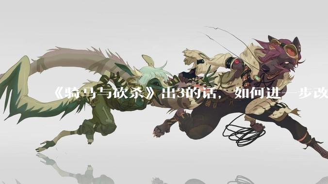 《骑马与砍杀》出3的话，如何进一步改进？