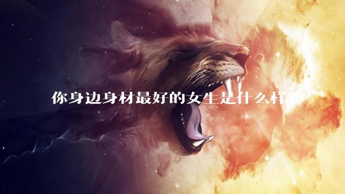 你身边身材最好的女生是什么样？