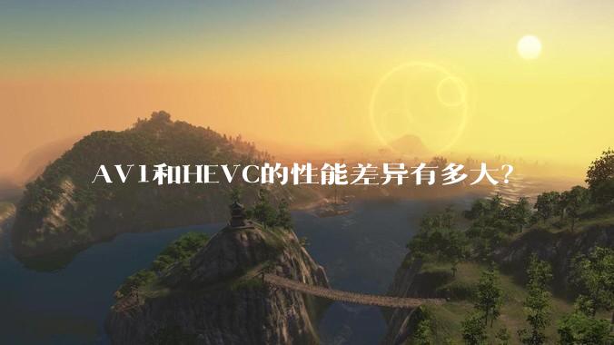 AV1和HEVC的性能差异有多大？