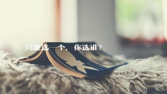 只能选一个，你选谁？