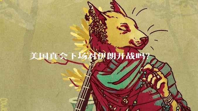 美国真会下场对伊朗开战吗？