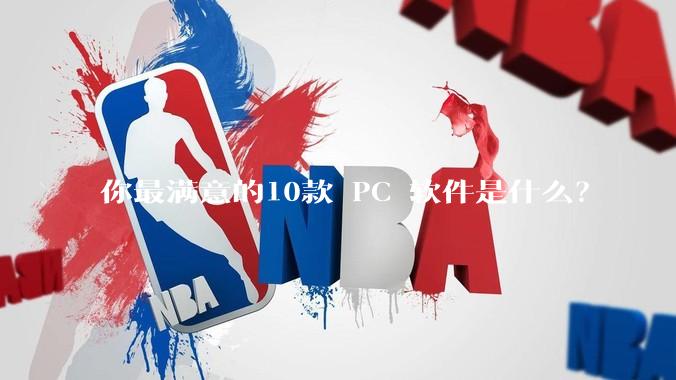 你最满意的10款 PC 软件是什么？