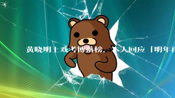 黄晓明上戏考博落榜，本人回应「明年再战」，怎样看明星对高学历的追求？上戏博士有多难考？