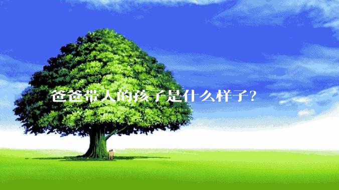 爸爸带大的孩子是什么样子？